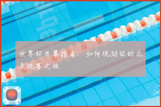 世界杯开幕指南：如何规划你的北美观赛之旅