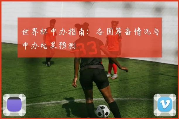 世界杯申办指南：各国筹备情况与申办结果预测
