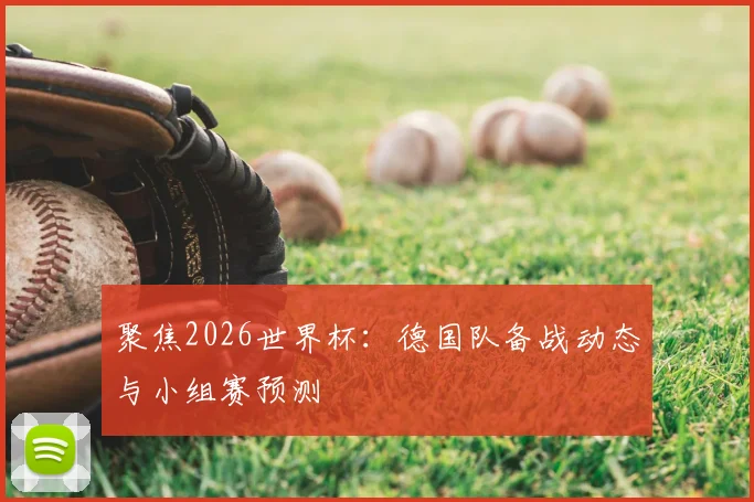聚焦2026世界杯：德国队备战动态与小组赛预测