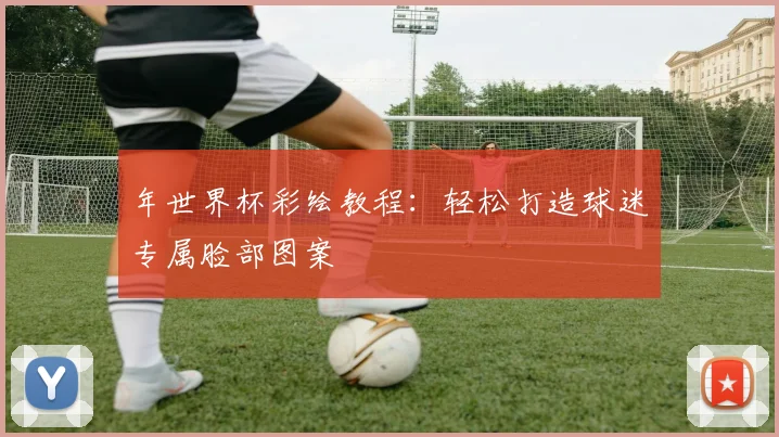 年世界杯彩绘教程：轻松打造球迷专属脸部图案