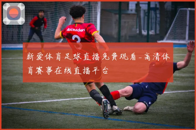 新爱体育足球直播免费观看_高清体育赛事在线直播平台