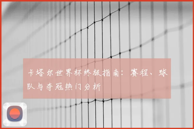 卡塔尔世界杯终极指南：赛程、球队与夺冠热门分析