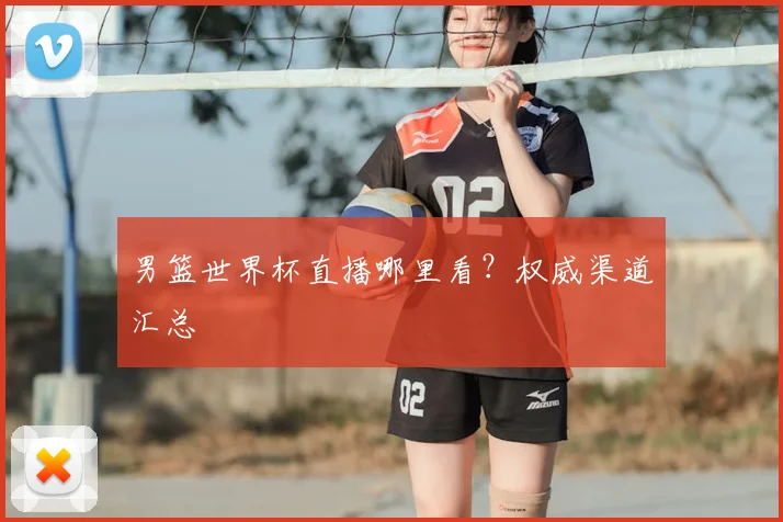 男篮世界杯直播哪里看?权威渠道汇总