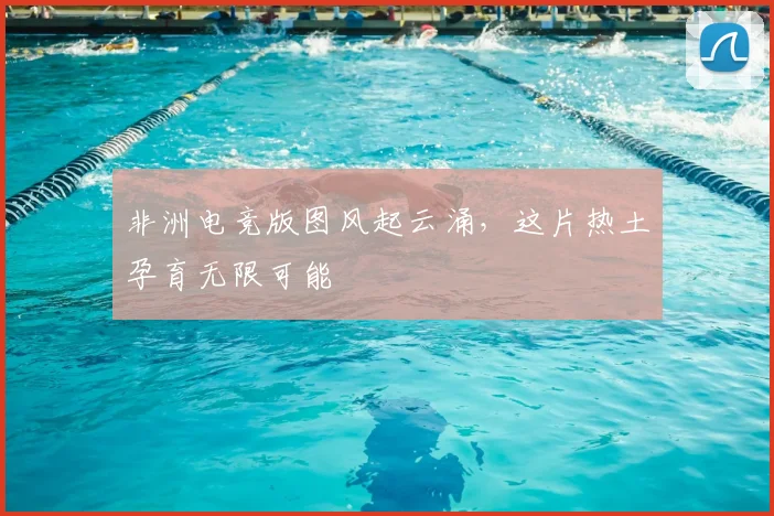 非洲电竞版图风起云涌，这片热土孕育无限可能