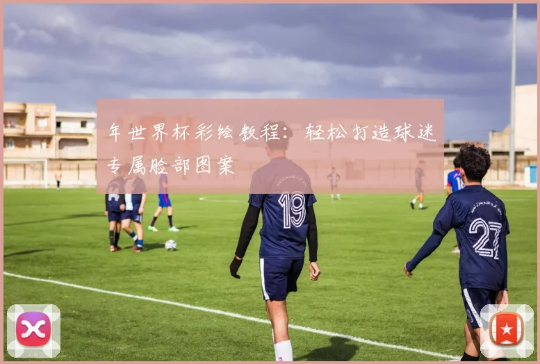 年世界杯彩绘教程：轻松打造球迷专属脸部图案