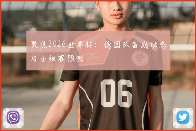 聚焦2026世界杯：德国队备战动态与小组赛预测