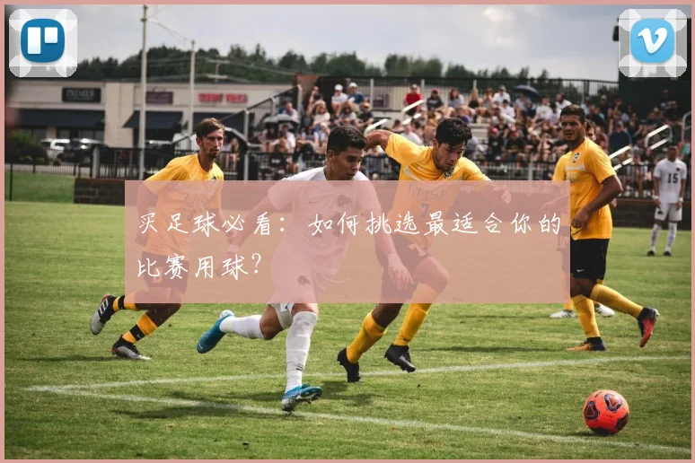 买足球必看：如何挑选最适合你的比赛用球？