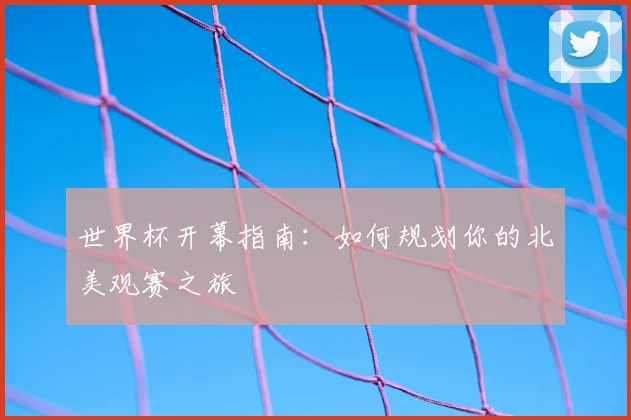 世界杯开幕指南：如何规划你的北美观赛之旅