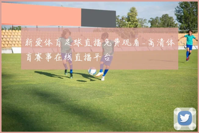 新爱体育足球直播免费观看_高清体育赛事在线直播平台